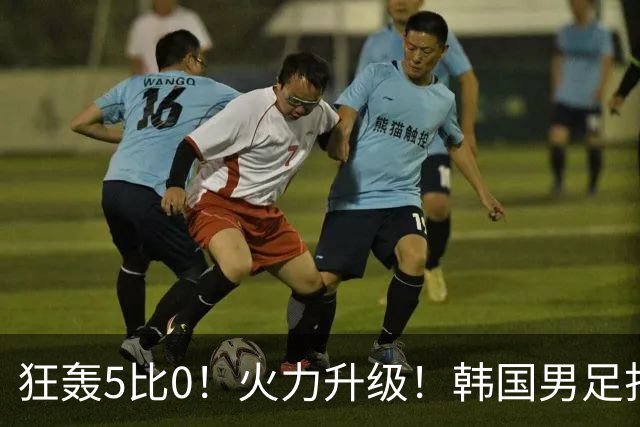 狂轰5比0！火力升级！韩国男足打出超强统治力，冲世界杯冠军？